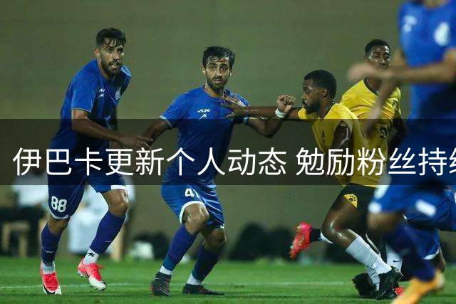 伊巴卡更新个人动态 勉励粉丝持续前行